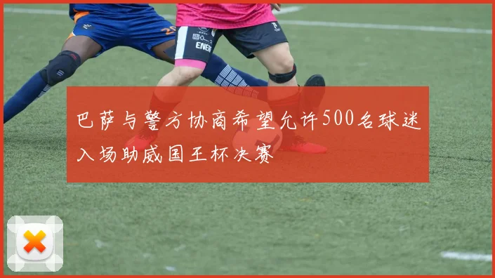 巴萨与警方协商希望允许500名球迷入场助威国王杯决赛
