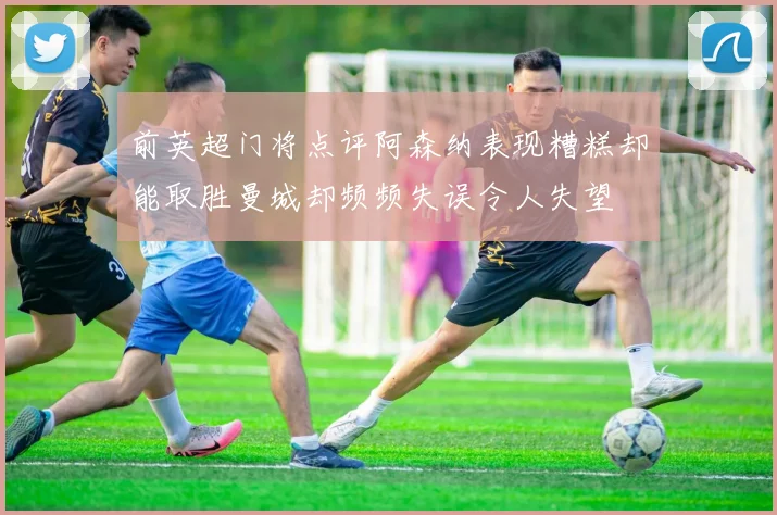 前英超门将点评阿森纳表现糟糕却能取胜曼城却频频失误令人失望