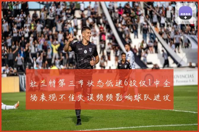 杜兰特第三节状态低迷6投仅1中全场表现不佳失误频频影响球队进攻