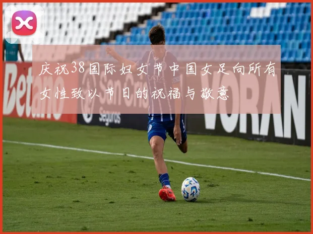 庆祝38国际妇女节中国女足向所有女性致以节日的祝福与敬意