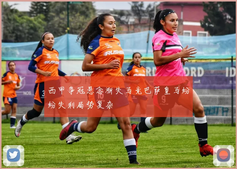 西甲争冠悬念渐失马竞巴萨皇马纷纷失利局势复杂