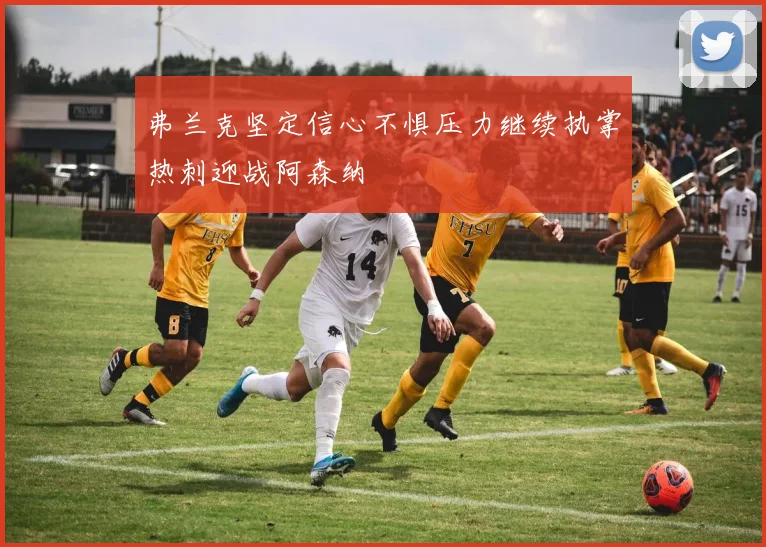 弗兰克坚定信心不惧压力继续执掌热刺迎战阿森纳