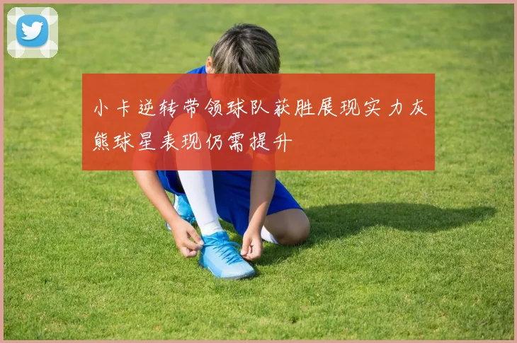 小卡逆转带领球队获胜展现实力灰熊球星表现仍需提升