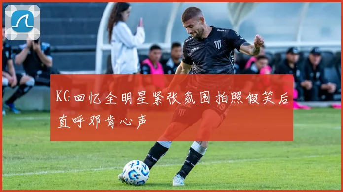 KG回忆全明星紧张氛围拍照假笑后直呼邓肯心声