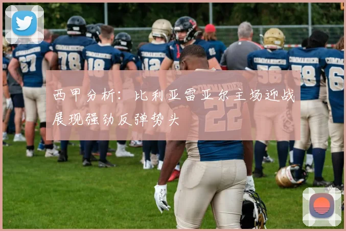 西甲分析：比利亚雷亚尔主场迎战展现强劲反弹势头