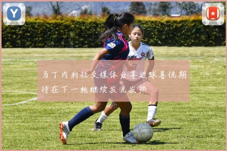 马丁内利社交媒体分享进球喜悦期待在下一轮继续发光发热