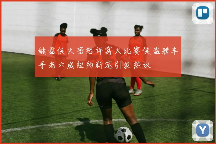 键盘侠火密怒评窝火比赛侠盗猎车手老六成纽约新宠引发热议