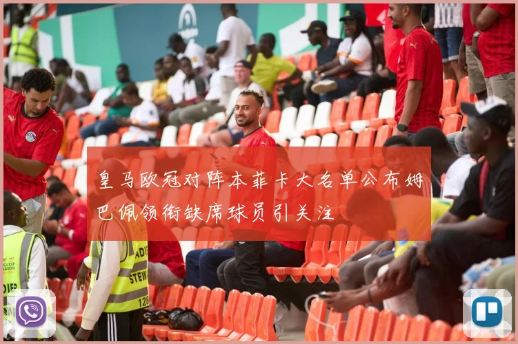 皇马欧冠对阵本菲卡大名单公布姆巴佩领衔缺席球员引关注