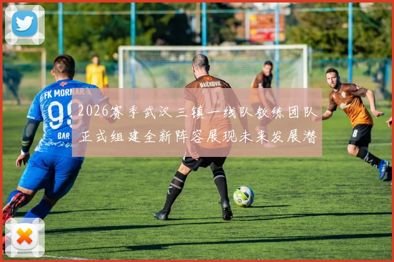 2026赛季武汉三镇一线队教练团队正式组建全新阵容展现未来发展潜力