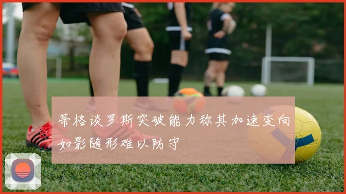 蒂格谈罗斯突破能力称其加速变向如影随形难以防守