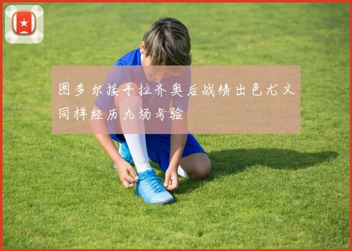 图多尔接手拉齐奥后战绩出色尤文同样经历九场考验