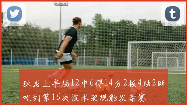 狄龙上半场12中6得14分2板4助2断吃到第16次技术犯规触发禁赛