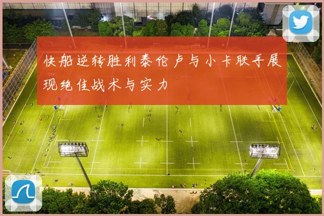 快船逆转胜利泰伦卢与小卡联手展现绝佳战术与实力