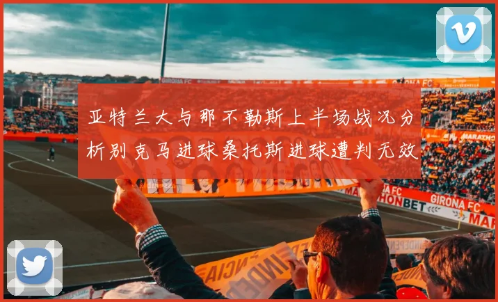 亚特兰大与那不勒斯上半场战况分析别克马进球桑托斯进球遭判无效