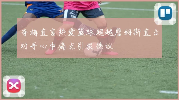 夸梅直言热爱篮球超越詹姆斯直击对手心中痛点引发热议