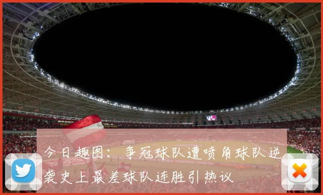 今日趣图：争冠球队遭喷角球队逆袭史上最差球队连胜引热议
