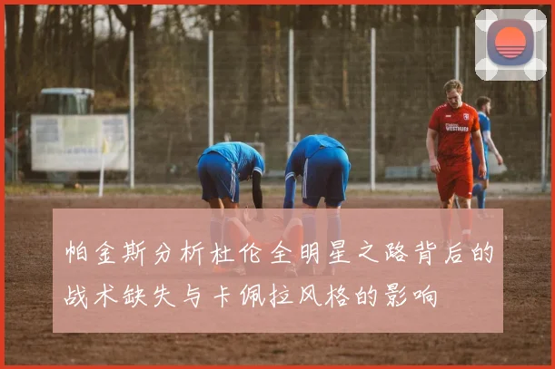 帕金斯分析杜伦全明星之路背后的战术缺失与卡佩拉风格的影响