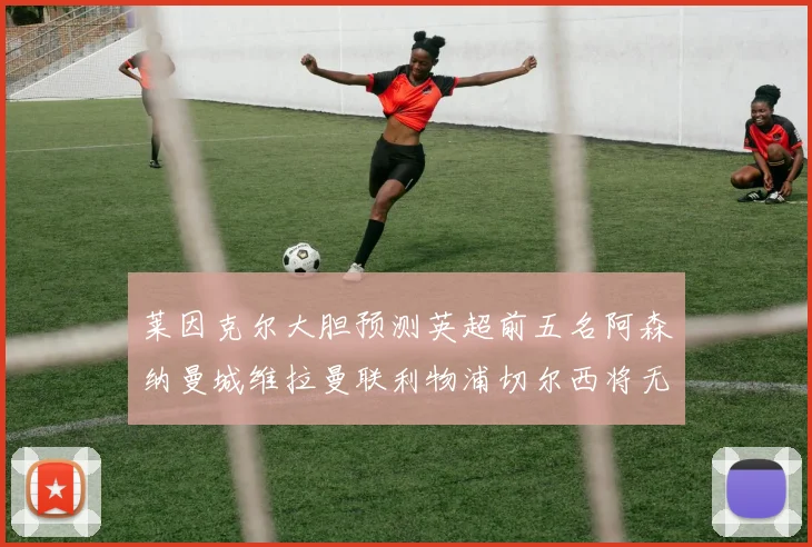 莱因克尔大胆预测英超前五名阿森纳曼城维拉曼联利物浦切尔西将无缘欧战