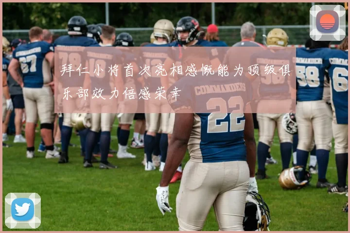 拜仁小将首次亮相感慨能为顶级俱乐部效力倍感荣幸
