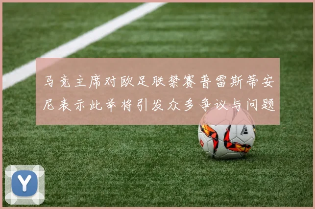 马竞主席对欧足联禁赛普雷斯蒂安尼表示此举将引发众多争议与问题