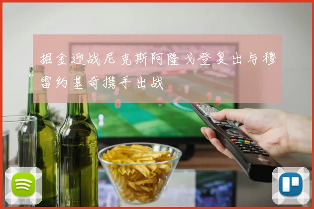 掘金迎战尼克斯阿隆戈登复出与穆雷约基奇携手出战