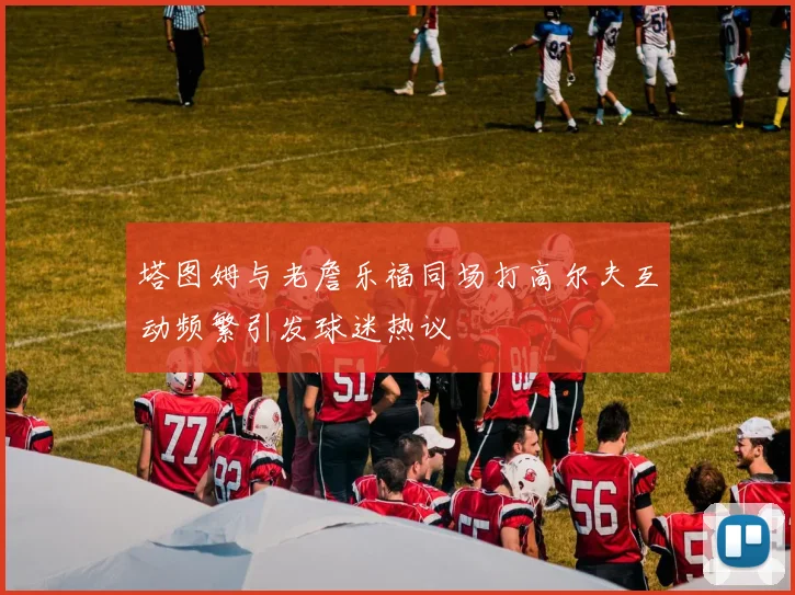 塔图姆与老詹乐福同场打高尔夫互动频繁引发球迷热议